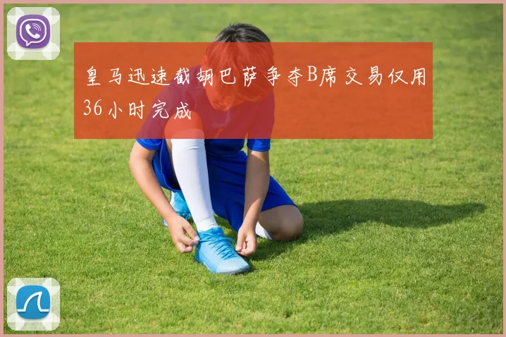 皇马迅速截胡巴萨争夺B席交易仅用36小时完成