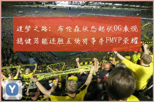 追梦之路：布伦森状态起伏OG表现稳健若能连胜五场将争夺FMVP荣耀