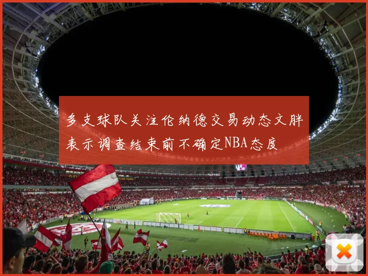 多支球队关注伦纳德交易动态文胖表示调查结束前不确定NBA态度