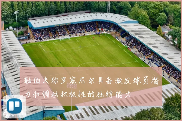 勒伯夫称罗塞尼尔具备激发球员潜力和调动积极性的独特能力