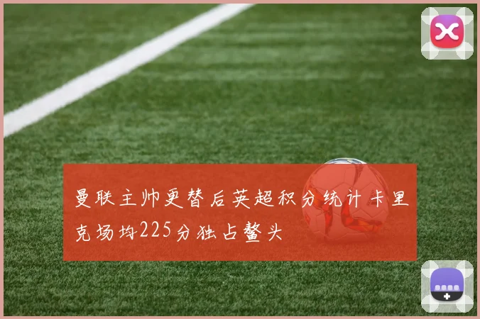 曼联主帅更替后英超积分统计卡里克场均225分独占鳌头