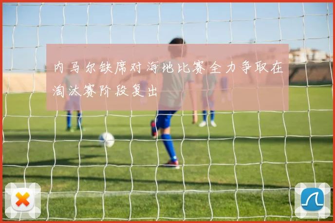 内马尔缺席对海地比赛全力争取在淘汰赛阶段复出