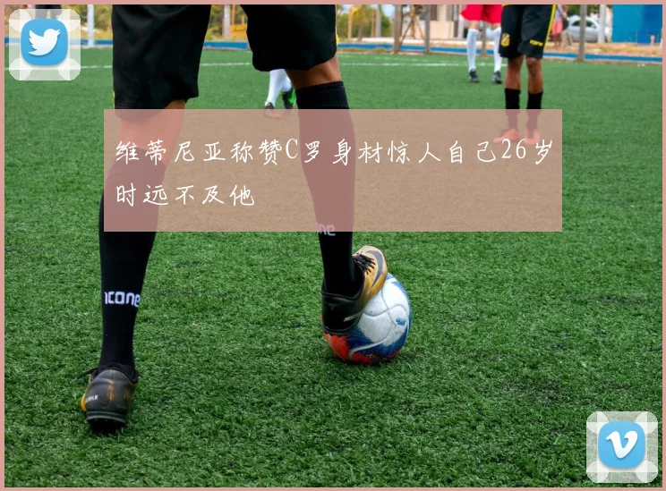 维蒂尼亚称赞C罗身材惊人自己26岁时远不及他