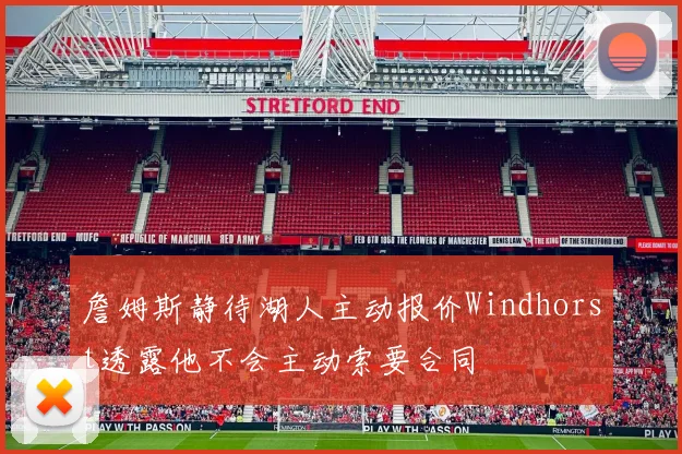 詹姆斯静待湖人主动报价Windhorst透露他不会主动索要合同