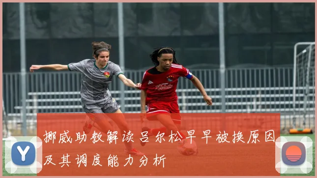 挪威助教解读吕尔松早早被换原因及其调度能力分析