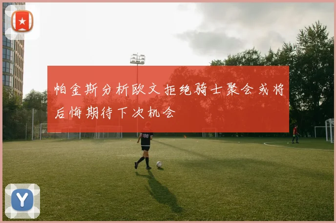 帕金斯分析欧文拒绝骑士聚会或将后悔期待下次机会