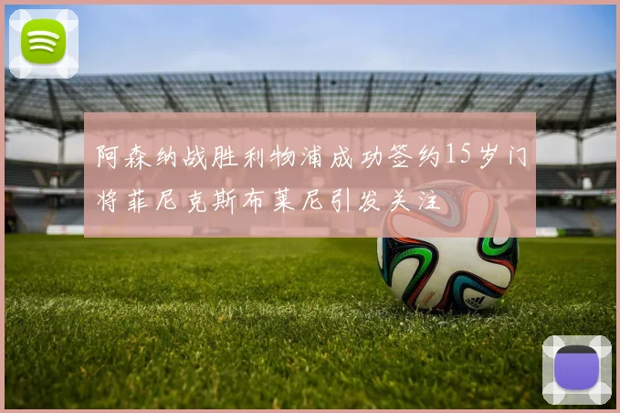 阿森纳战胜利物浦成功签约15岁门将菲尼克斯布莱尼引发关注