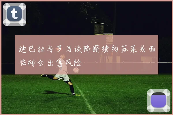 迪巴拉与罗马谈降薪续约苏莱或面临转会出售风险