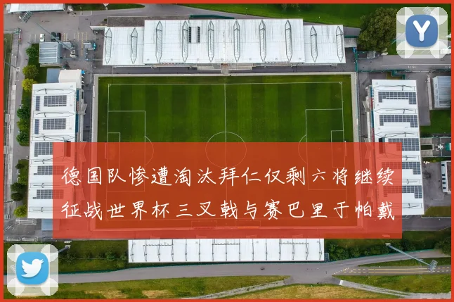 德国队惨遭淘汰拜仁仅剩六将继续征战世界杯三叉戟与赛巴里于帕戴维斯携手出战