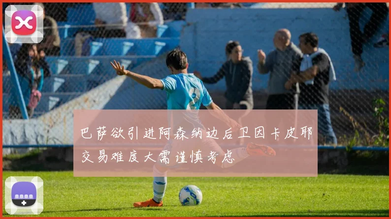 巴萨欲引进阿森纳边后卫因卡皮耶交易难度大需谨慎考虑