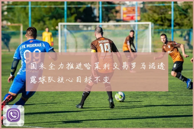 国米全力推进哈莱利交易罗马诺透露球队核心目标不变