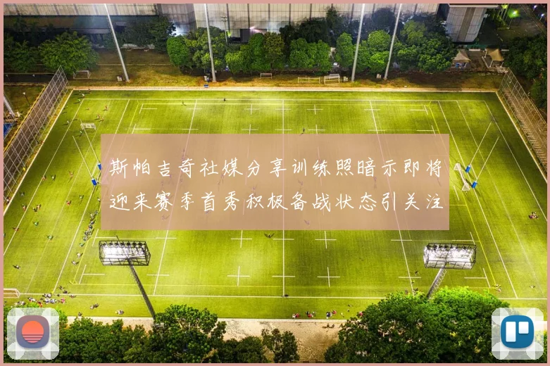 斯帕吉奇社媒分享训练照暗示即将迎来赛季首秀积极备战状态引关注