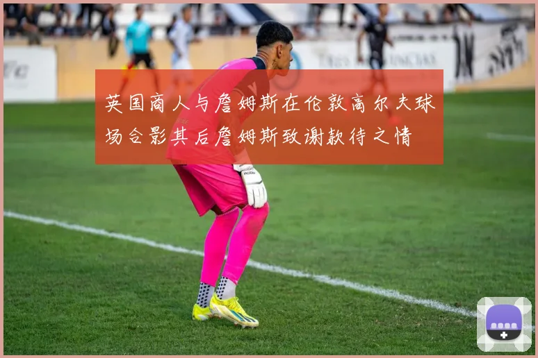 英国商人与詹姆斯在伦敦高尔夫球场合影其后詹姆斯致谢款待之情