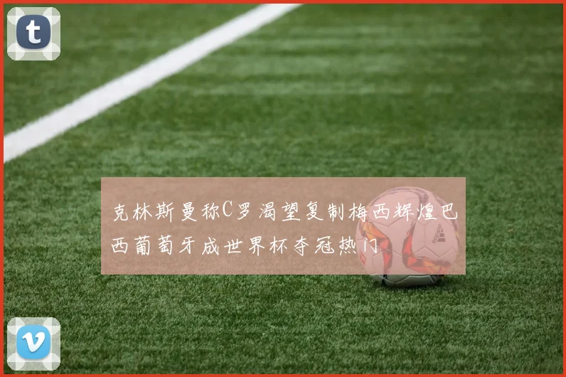 克林斯曼称C罗渴望复制梅西辉煌巴西葡萄牙成世界杯夺冠热门