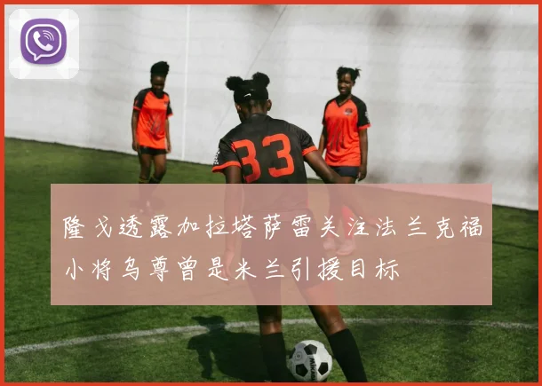 隆戈透露加拉塔萨雷关注法兰克福小将乌尊曾是米兰引援目标