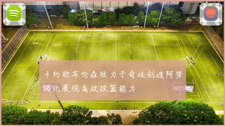 卡约称布伦森致力于奇迹创造阿努诺比展现高效投篮能力