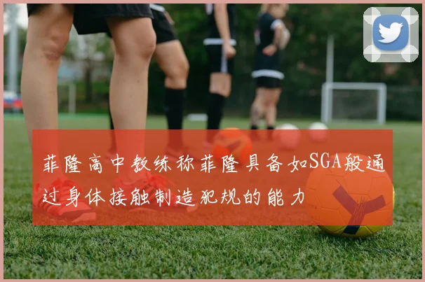 菲隆高中教练称菲隆具备如SGA般通过身体接触制造犯规的能力