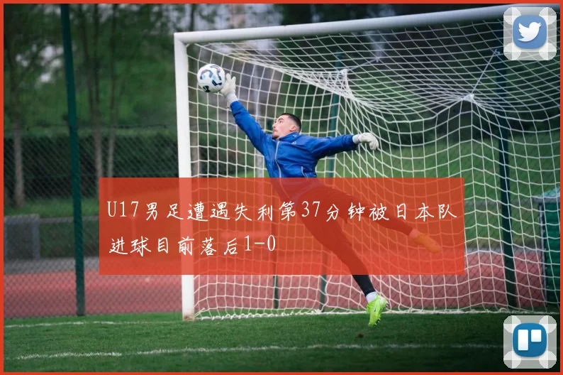 U17男足遭遇失利第37分钟被日本队进球目前落后1-0