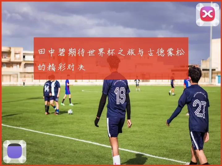 田中碧期待世界杯之旅与古德蒙松的精彩对决
