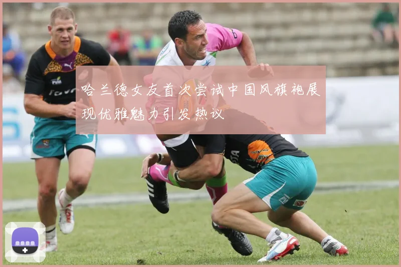 哈兰德女友首次尝试中国风旗袍展现优雅魅力引发热议