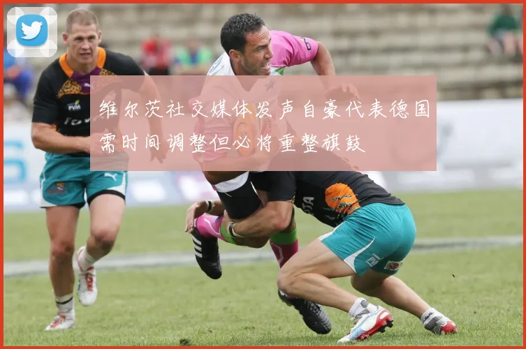 维尔茨社交媒体发声自豪代表德国需时间调整但必将重整旗鼓