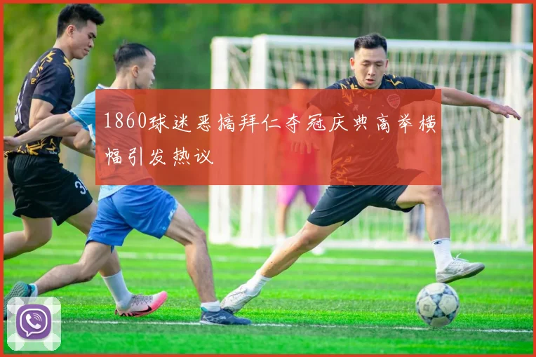 1860球迷恶搞拜仁夺冠庆典高举横幅引发热议
