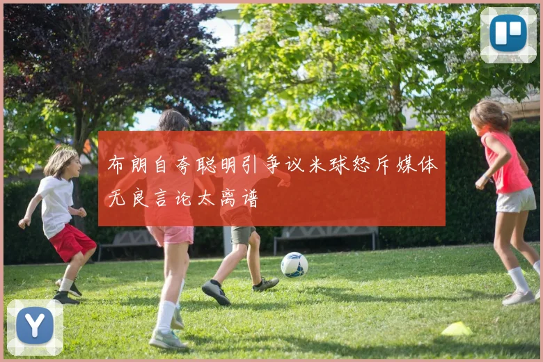布朗自夸聪明引争议米球怒斥媒体无良言论太离谱
