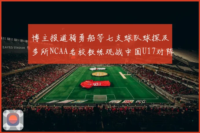 博主报道骑勇船等七支球队球探及多所NCAA名校教练观战中国U17对阵委内瑞拉