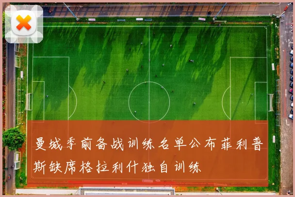 曼城季前备战训练名单公布菲利普斯缺席格拉利什独自训练