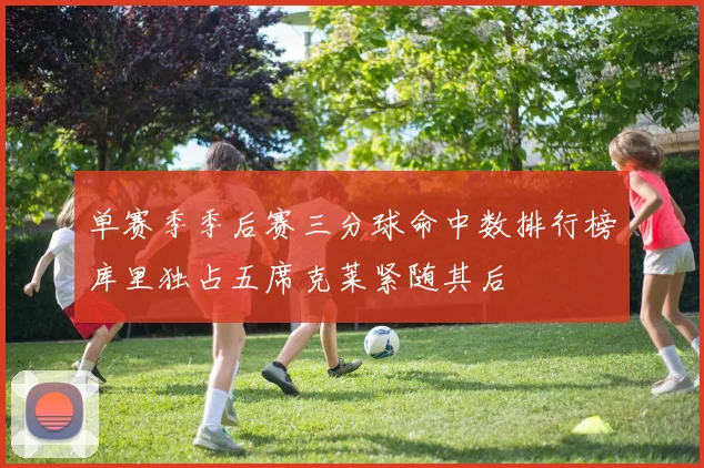 单赛季季后赛三分球命中数排行榜库里独占五席克莱紧随其后